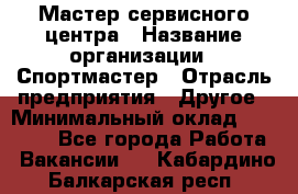 Мастер сервисного центра › Название организации ­ Спортмастер › Отрасль предприятия ­ Другое › Минимальный оклад ­ 26 000 - Все города Работа » Вакансии   . Кабардино-Балкарская респ.